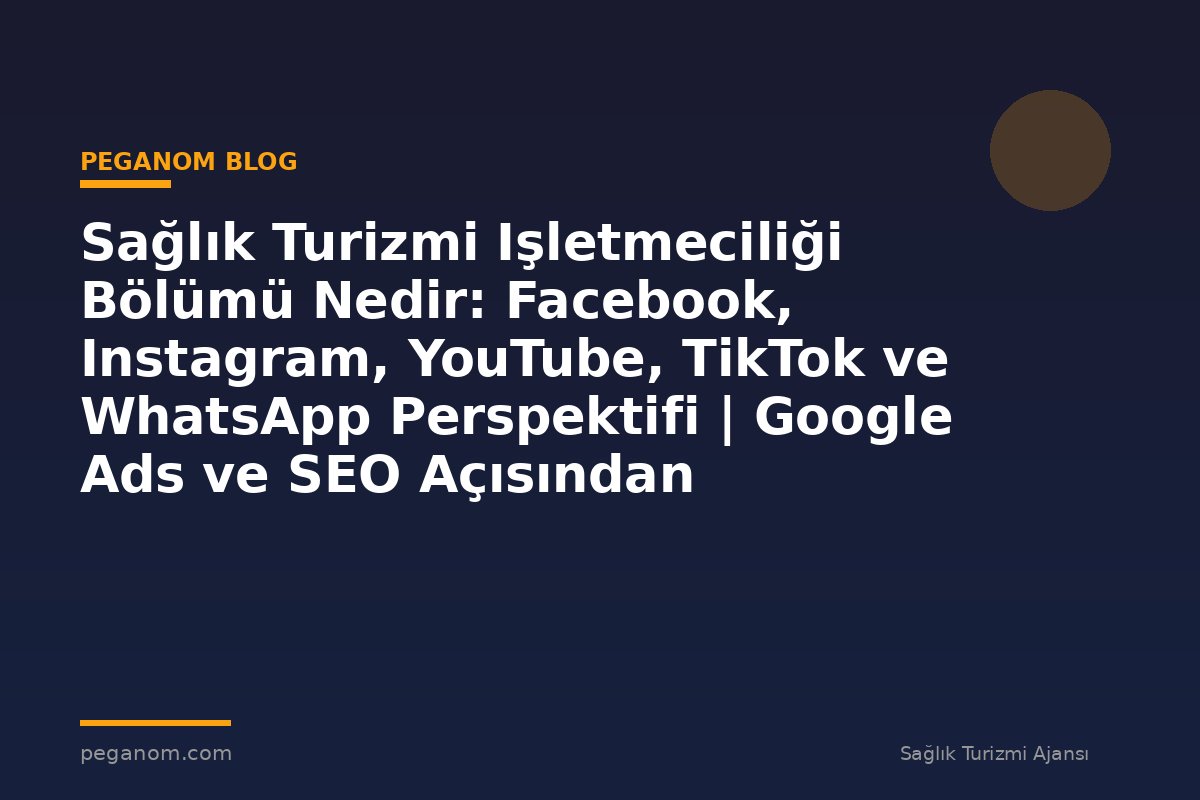Sağlık Turizmi Işletmeciliği Bölümü Nedir: Facebook, Instagram, YouTube, TikTok ve WhatsApp Perspektifi | Google Ads ve SEO Açısından Değerlendirme