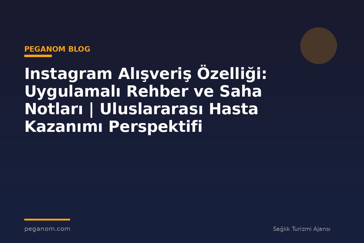 Instagram Alışveriş Özelliği: Uygulamalı Rehber ve Saha Notları | Uluslararası Hasta Kazanımı Perspektifi