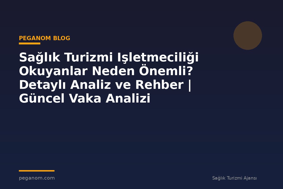 Sağlık Turizmi Işletmeciliği Okuyanlar Neden Önemli? Detaylı Analiz ve Rehber | Güncel Vaka Analizi