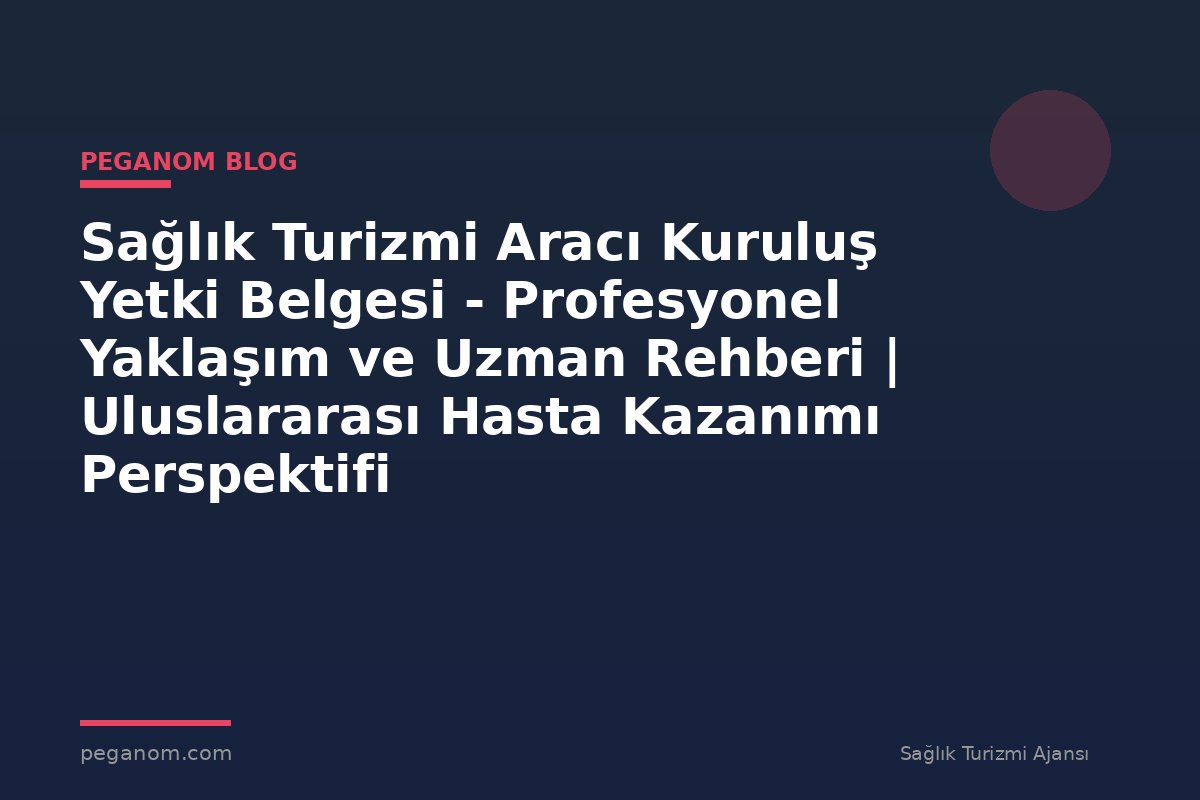 Sağlık Turizmi Aracı Kuruluş Yetki Belgesi - Profesyonel Yaklaşım ve Uzman Rehberi | Uluslararası Hasta Kazanımı Perspektifi