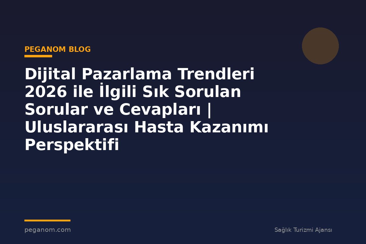 Dijital Pazarlama Trendleri 2026 ile İlgili Sık Sorulan Sorular ve Cevapları | Uluslararası Hasta Kazanımı Perspektifi