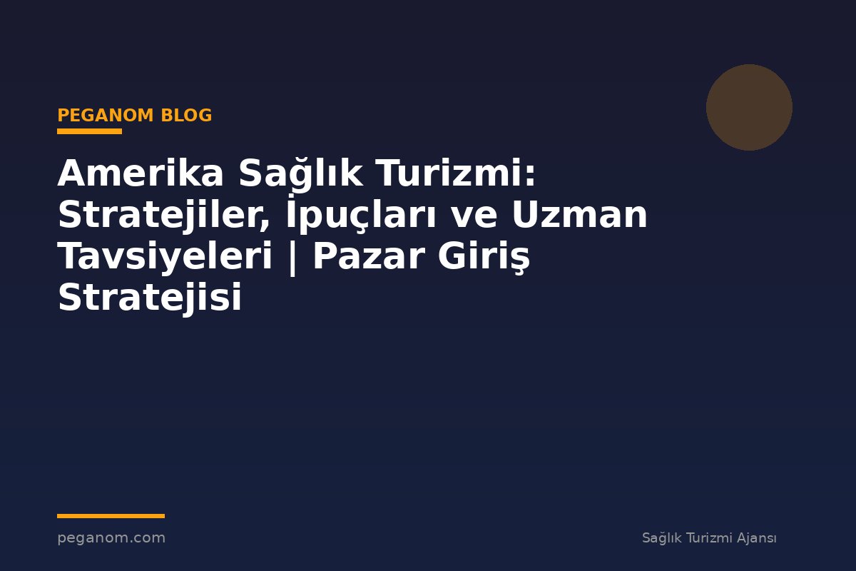 Amerika Sağlık Turizmi: Stratejiler, İpuçları ve Uzman Tavsiyeleri | Pazar Giriş Stratejisi