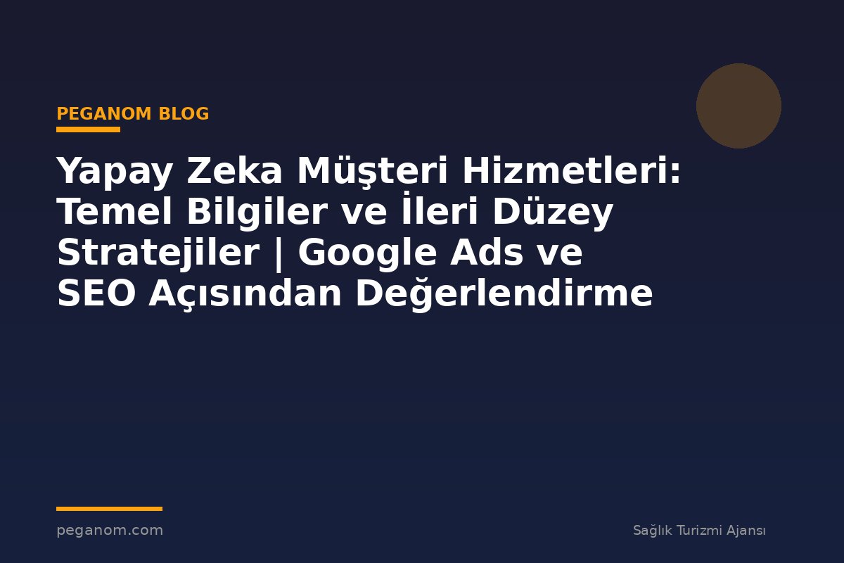 Yapay Zeka Müşteri Hizmetleri: Temel Bilgiler ve İleri Düzey Stratejiler | Google Ads ve SEO Açısından Değerlendirme