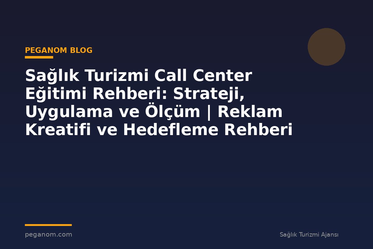 Sağlık Turizmi Call Center Eğitimi Rehberi: Strateji, Uygulama ve Ölçüm | Reklam Kreatifi ve Hedefleme Rehberi