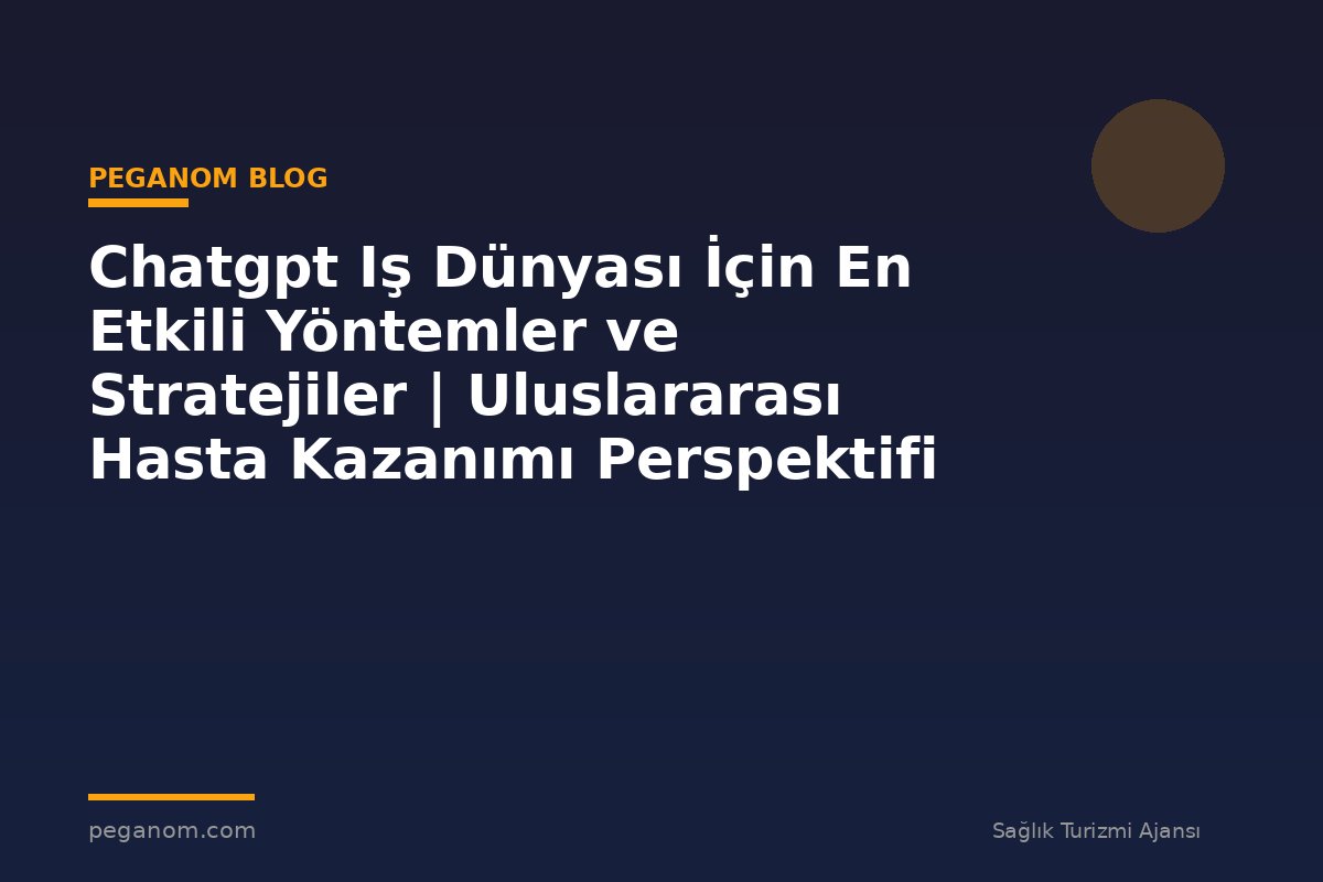 Chatgpt Iş Dünyası İçin En Etkili Yöntemler ve Stratejiler | Uluslararası Hasta Kazanımı Perspektifi