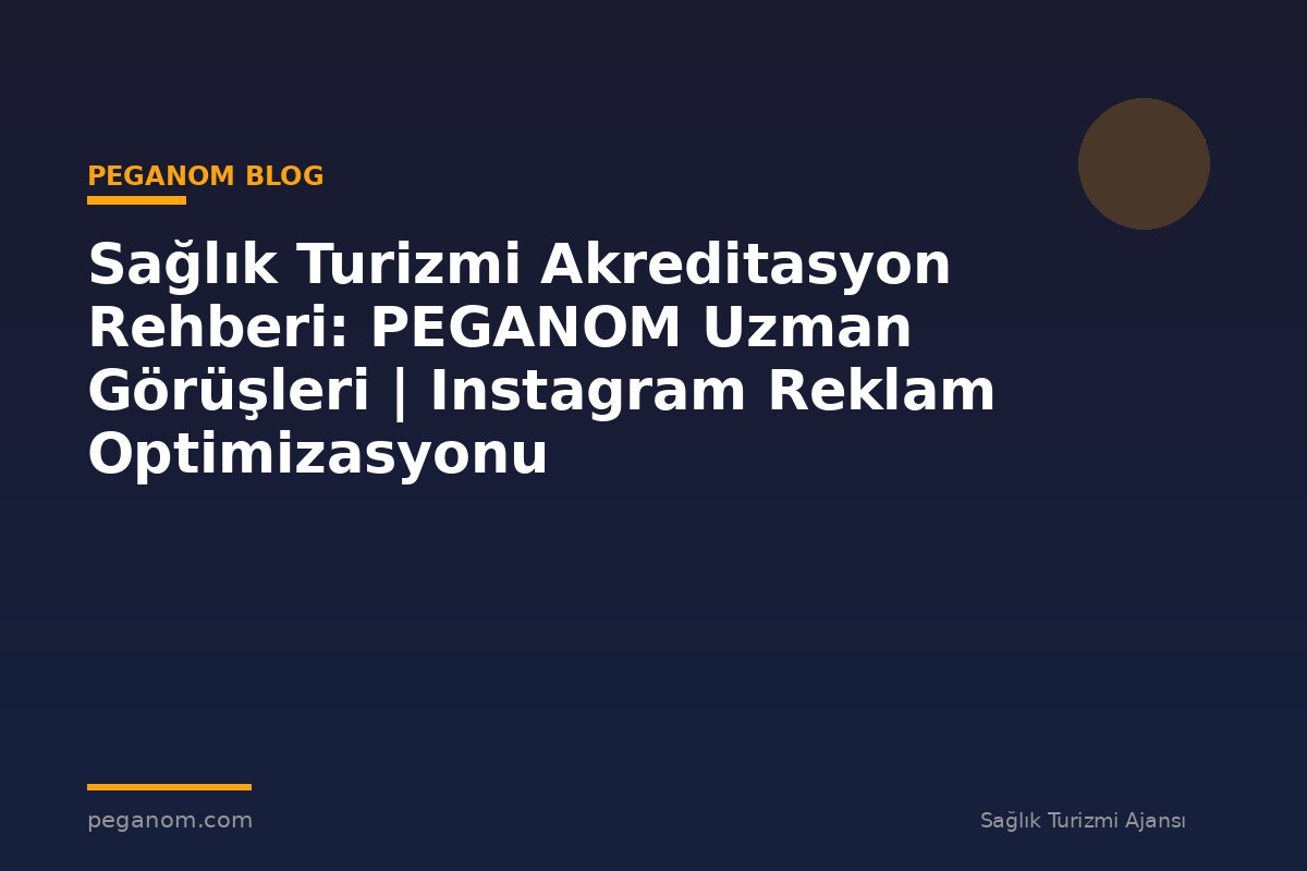 Sağlık Turizmi Akreditasyon Rehberi: PEGANOM Uzman Görüşleri | Instagram Reklam Optimizasyonu