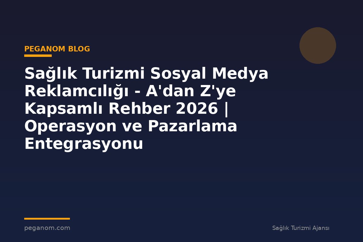 Sağlık Turizmi Sosyal Medya Reklamcılığı - A'dan Z'ye Kapsamlı Rehber 2026 | Operasyon ve Pazarlama Entegrasyonu