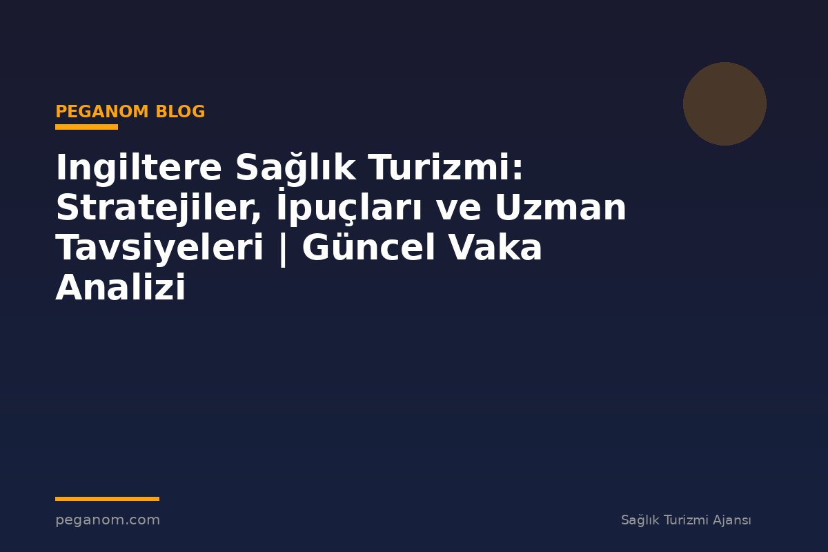 Ingiltere Sağlık Turizmi: Stratejiler, İpuçları ve Uzman Tavsiyeleri | Güncel Vaka Analizi