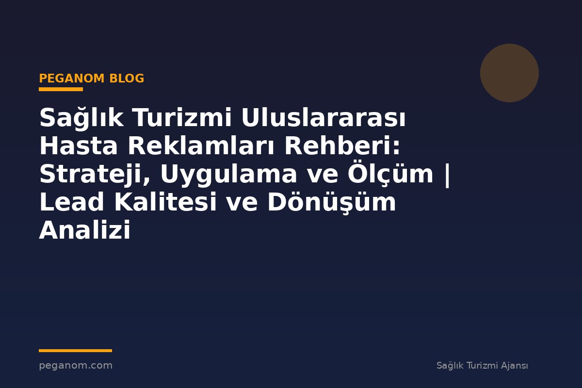 Sağlık Turizmi Uluslararası Hasta Reklamları Rehberi: Strateji, Uygulama ve Ölçüm | Lead Kalitesi ve Dönüşüm Analizi