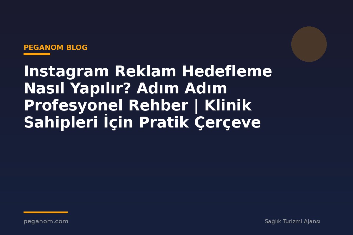 Instagram Reklam Hedefleme Nasıl Yapılır? Adım Adım Profesyonel Rehber | Klinik Sahipleri İçin Pratik Çerçeve