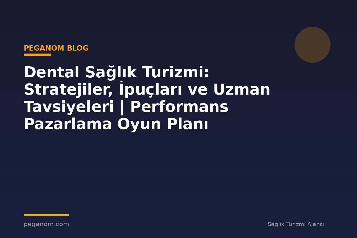 Dental Sağlık Turizmi: Stratejiler, İpuçları ve Uzman Tavsiyeleri | Performans Pazarlama Oyun Planı