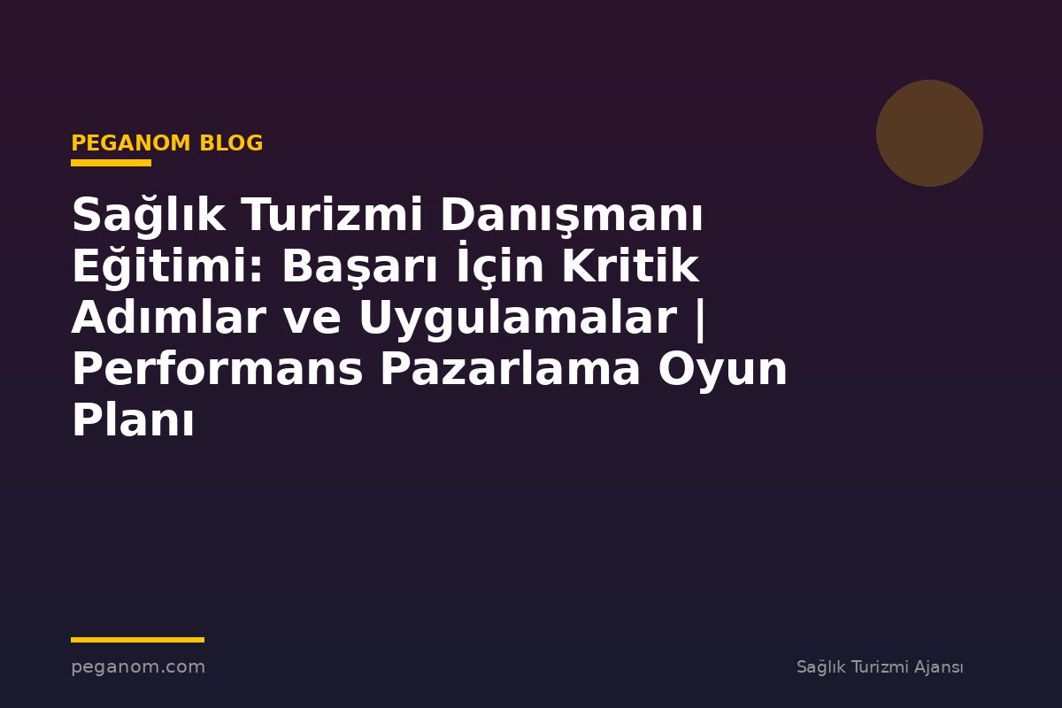 Sağlık Turizmi Danışmanı Eğitimi: Başarı İçin Kritik Adımlar ve Uygulamalar | Performans Pazarlama Oyun Planı