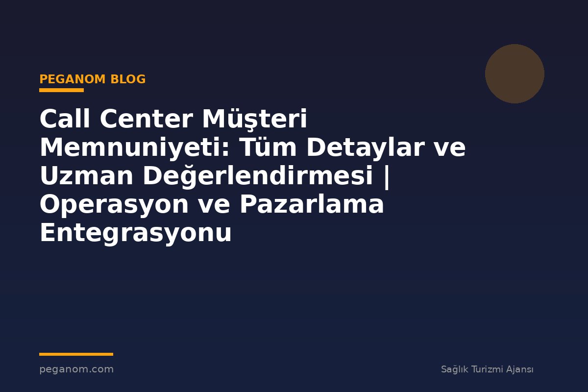 Call Center Müşteri Memnuniyeti: Tüm Detaylar ve Uzman Değerlendirmesi | Operasyon ve Pazarlama Entegrasyonu