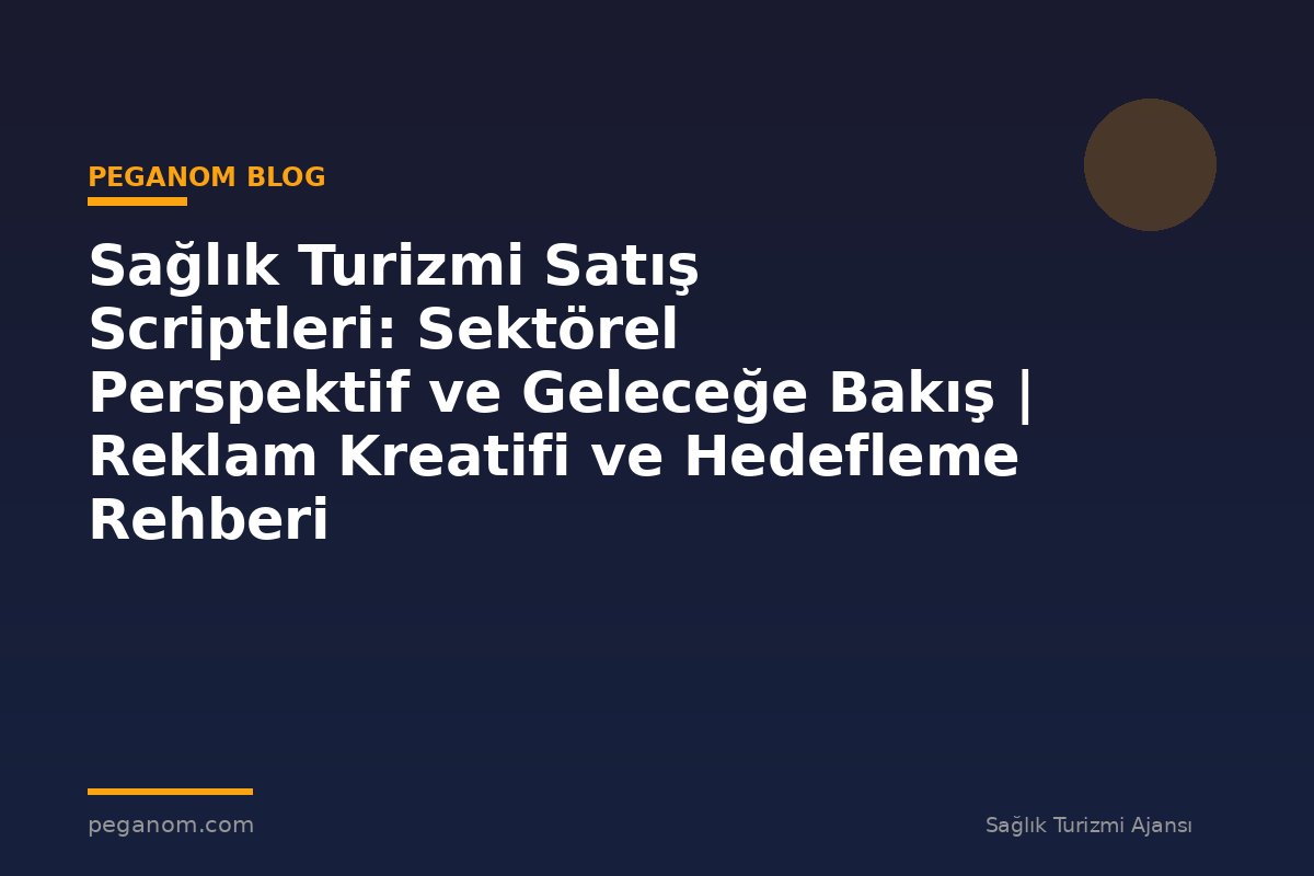 Sağlık Turizmi Satış Scriptleri: Sektörel Perspektif ve Geleceğe Bakış | Reklam Kreatifi ve Hedefleme Rehberi