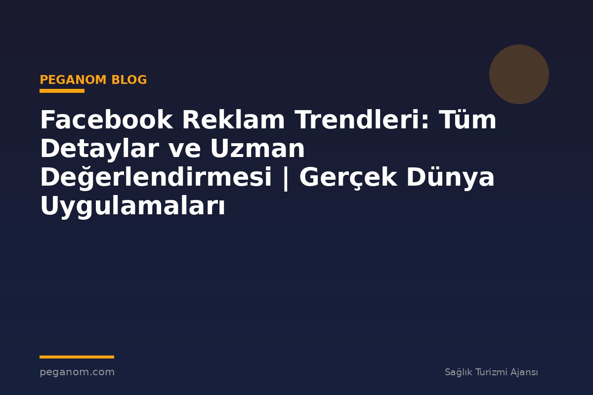 Facebook Reklam Trendleri: Tüm Detaylar ve Uzman Değerlendirmesi | Gerçek Dünya Uygulamaları