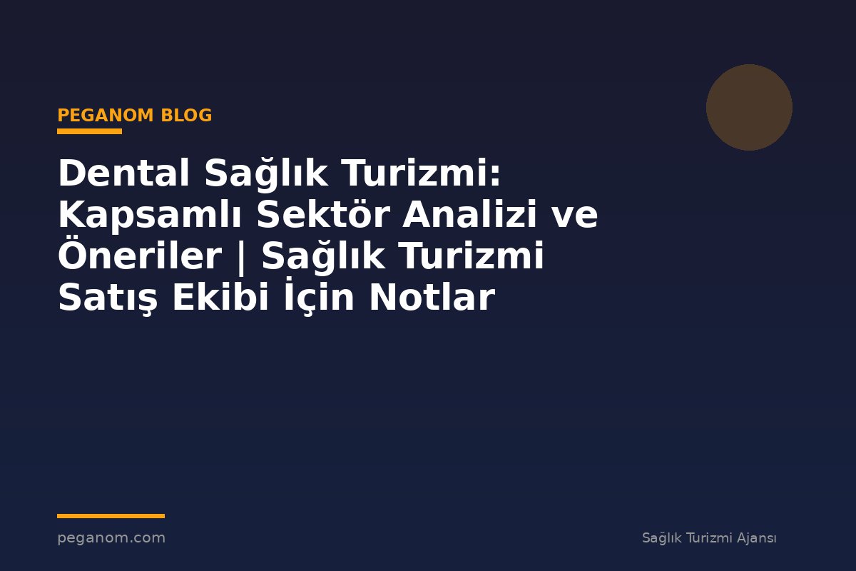 Dental Sağlık Turizmi: Kapsamlı Sektör Analizi ve Öneriler | Sağlık Turizmi Satış Ekibi İçin Notlar