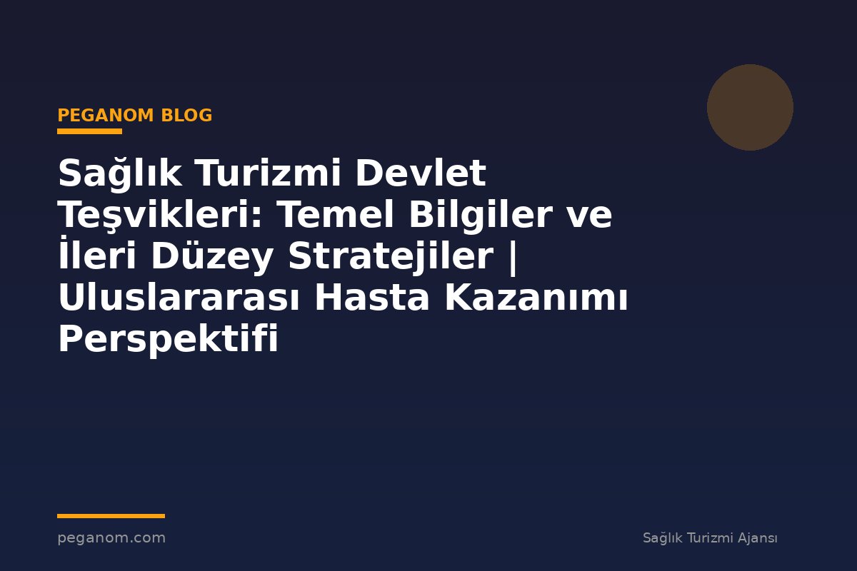 Sağlık Turizmi Devlet Teşvikleri: Temel Bilgiler ve İleri Düzey Stratejiler | Uluslararası Hasta Kazanımı Perspektifi