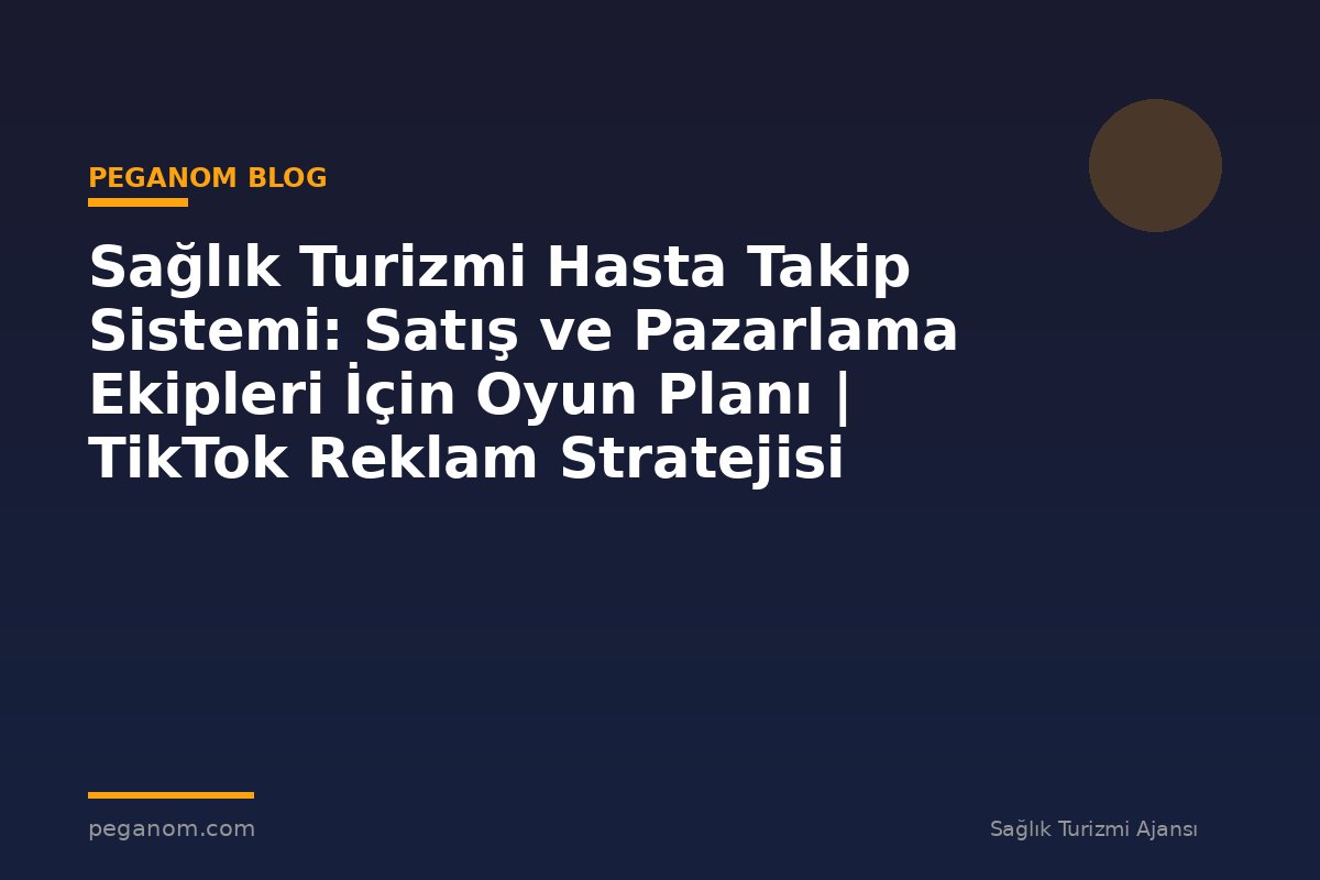 Sağlık Turizmi Hasta Takip Sistemi: Satış ve Pazarlama Ekipleri İçin Oyun Planı | TikTok Reklam Stratejisi