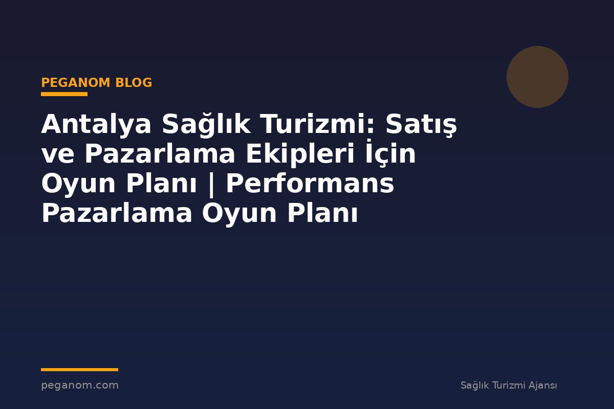 Antalya Sağlık Turizmi: Satış ve Pazarlama Ekipleri İçin Oyun Planı | Performans Pazarlama Oyun Planı