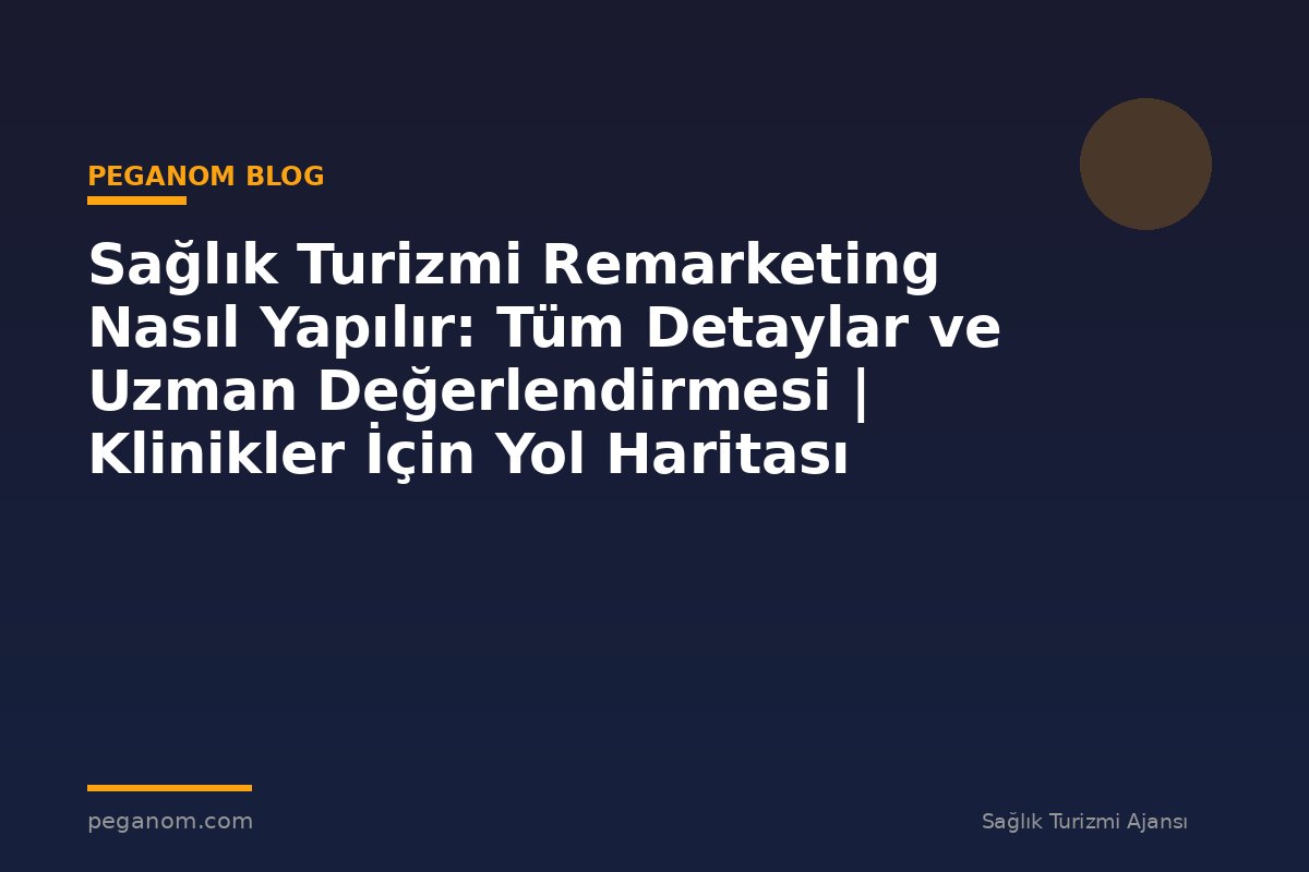 Sağlık Turizmi Remarketing Nasıl Yapılır: Tüm Detaylar ve Uzman Değerlendirmesi | Klinikler İçin Yol Haritası