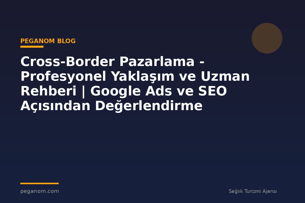 Cross-Border Pazarlama - Profesyonel Yaklaşım ve Uzman Rehberi | Google Ads ve SEO Açısından Değerlendirme
