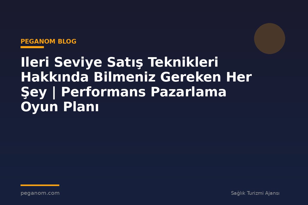 Ileri Seviye Satış Teknikleri Hakkında Bilmeniz Gereken Her Şey | Performans Pazarlama Oyun Planı