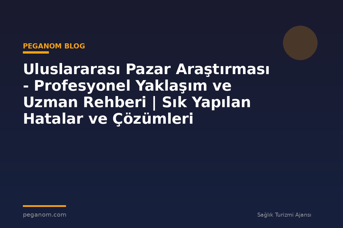 Uluslararası Pazar Araştırması - Profesyonel Yaklaşım ve Uzman Rehberi | Sık Yapılan Hatalar ve Çözümleri