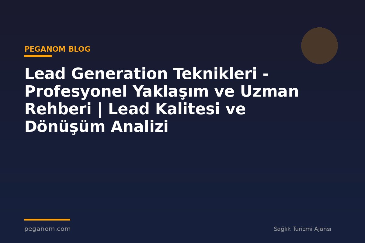 Lead Generation Teknikleri - Profesyonel Yaklaşım ve Uzman Rehberi | Lead Kalitesi ve Dönüşüm Analizi