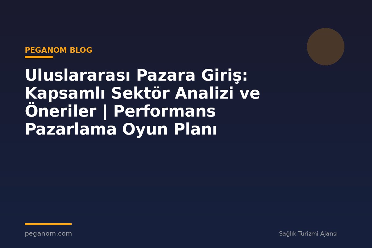 Uluslararası Pazara Giriş: Kapsamlı Sektör Analizi ve Öneriler | Performans Pazarlama Oyun Planı