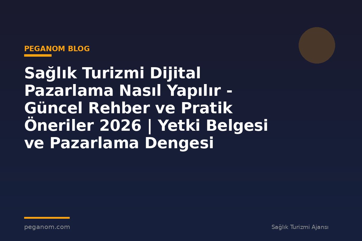 Sağlık Turizmi Dijital Pazarlama Nasıl Yapılır - Güncel Rehber ve Pratik Öneriler 2026 | Yetki Belgesi ve Pazarlama Dengesi