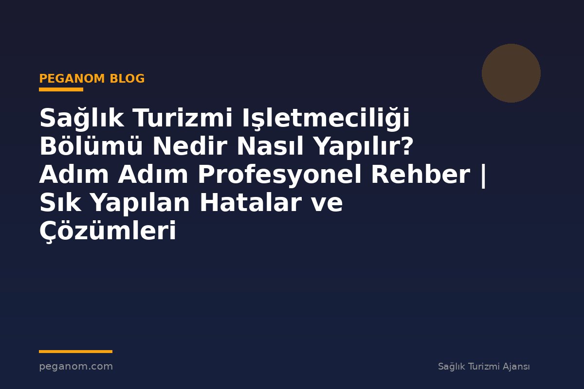 Sağlık Turizmi Işletmeciliği Bölümü Nedir Nasıl Yapılır? Adım Adım Profesyonel Rehber | Sık Yapılan Hatalar ve Çözümleri