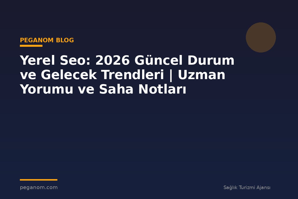 Yerel Seo: 2026 Güncel Durum ve Gelecek Trendleri | Uzman Yorumu ve Saha Notları