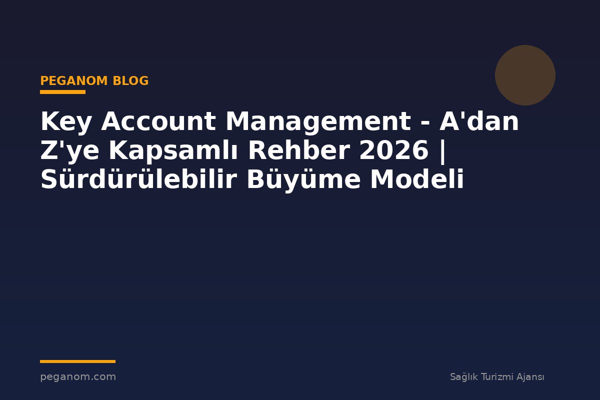 Key Account Management - A'dan Z'ye Kapsamlı Rehber 2026 | Sürdürülebilir Büyüme Modeli