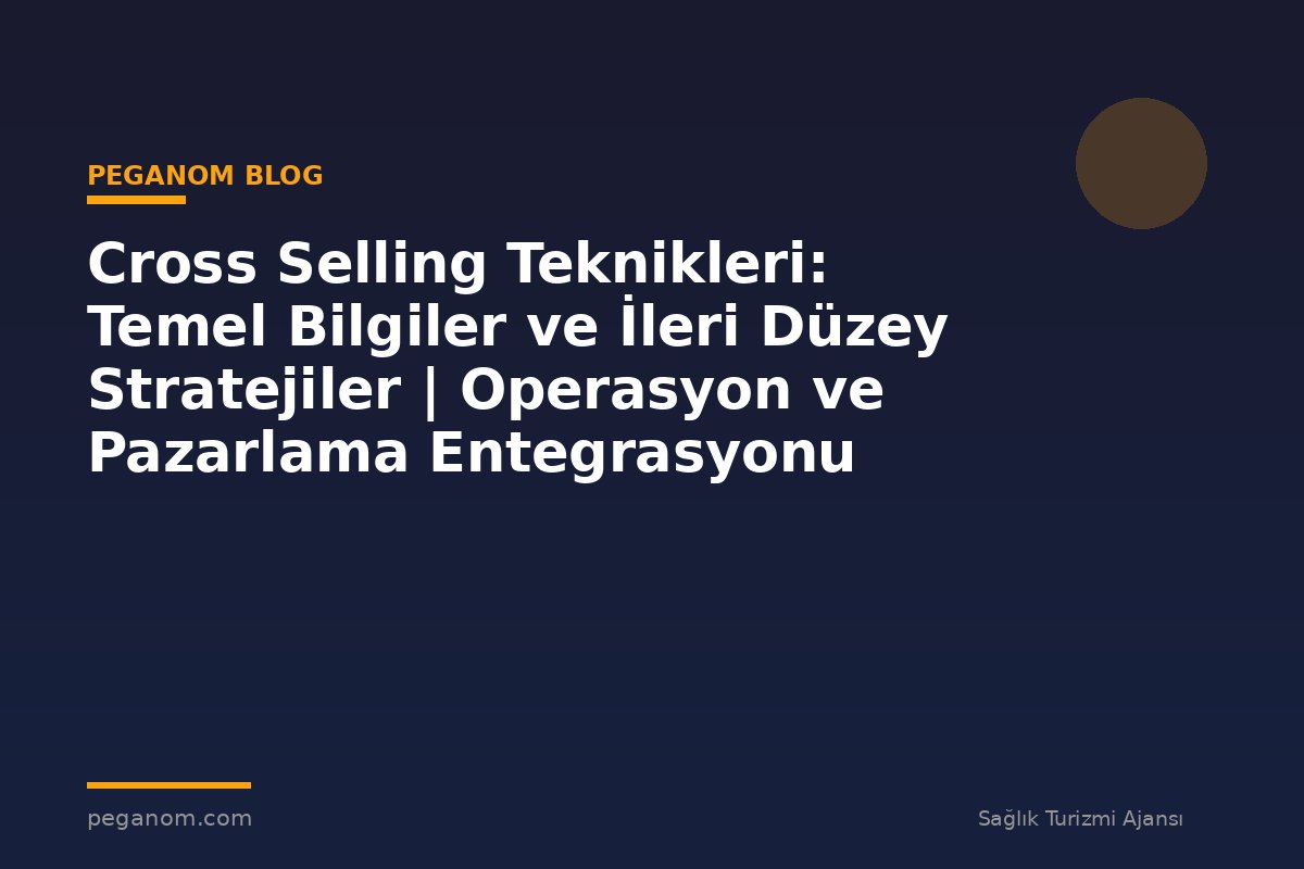 Cross Selling Teknikleri: Temel Bilgiler ve İleri Düzey Stratejiler | Operasyon ve Pazarlama Entegrasyonu