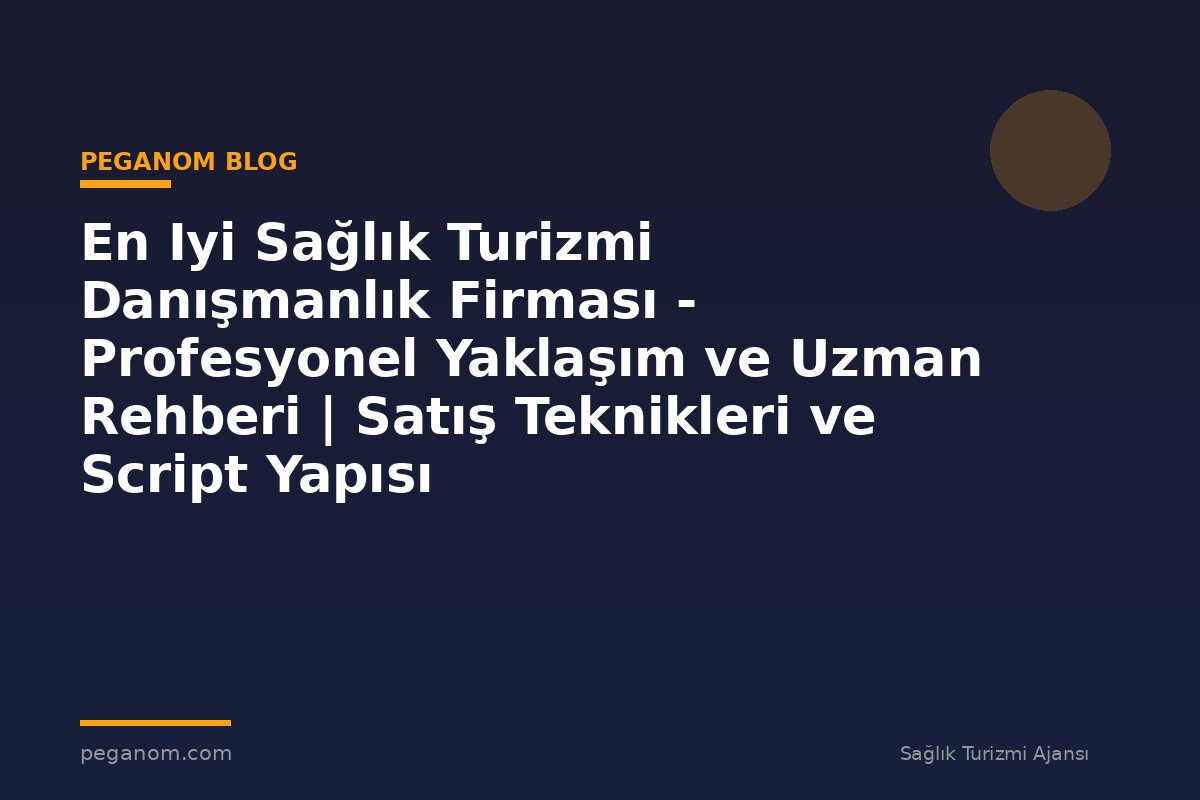 En Iyi Sağlık Turizmi Danışmanlık Firması - Profesyonel Yaklaşım ve Uzman Rehberi | Satış Teknikleri ve Script Yapısı