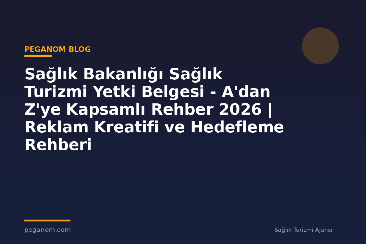 Sağlık Bakanlığı Sağlık Turizmi Yetki Belgesi - A'dan Z'ye Kapsamlı Rehber 2026 | Reklam Kreatifi ve Hedefleme Rehberi