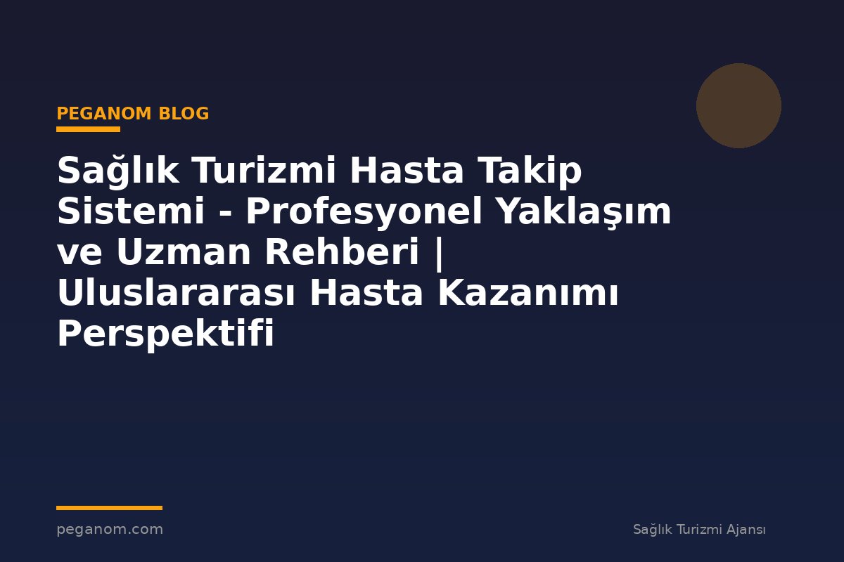 Sağlık Turizmi Hasta Takip Sistemi - Profesyonel Yaklaşım ve Uzman Rehberi | Uluslararası Hasta Kazanımı Perspektifi