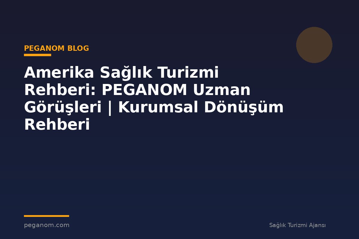 Amerika Sağlık Turizmi Rehberi: PEGANOM Uzman Görüşleri | Kurumsal Dönüşüm Rehberi
