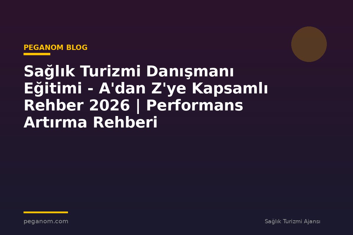 Sağlık Turizmi Danışmanı Eğitimi - A'dan Z'ye Kapsamlı Rehber 2026 | Performans Artırma Rehberi