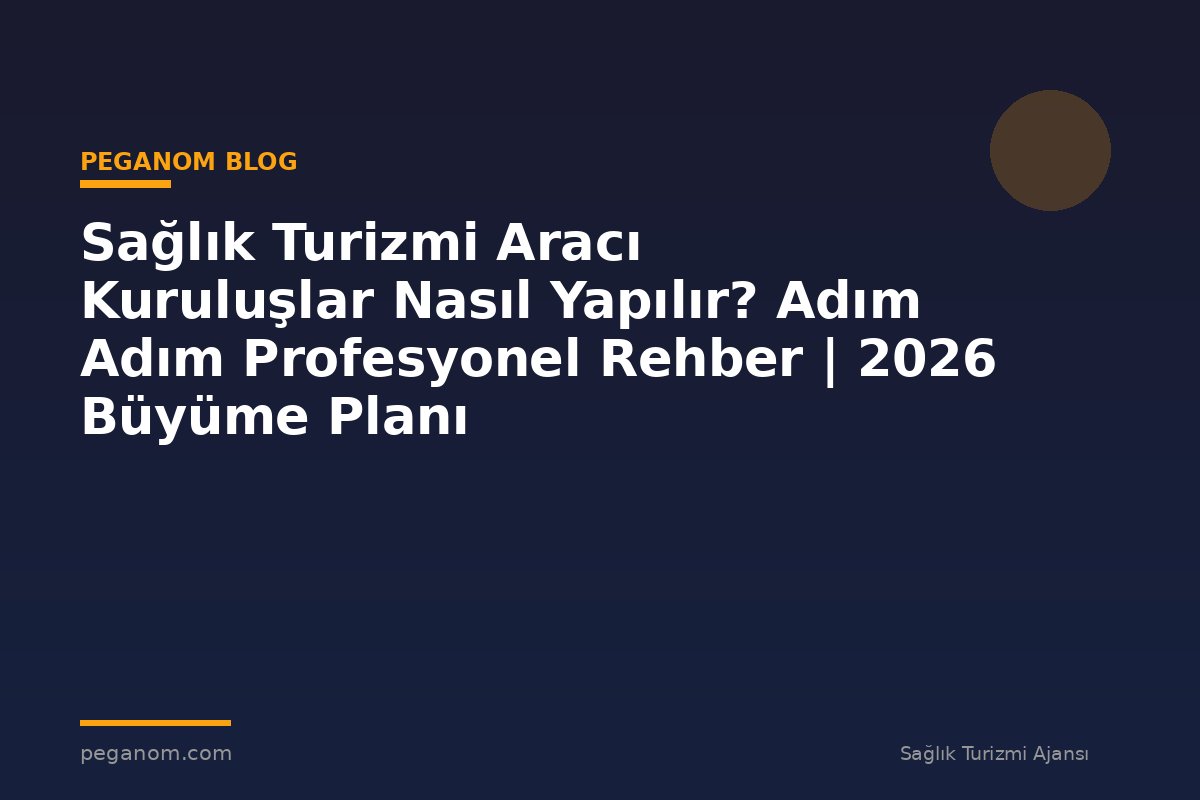 Sağlık Turizmi Aracı Kuruluşlar Nasıl Yapılır? Adım Adım Profesyonel Rehber | 2026 Büyüme Planı
