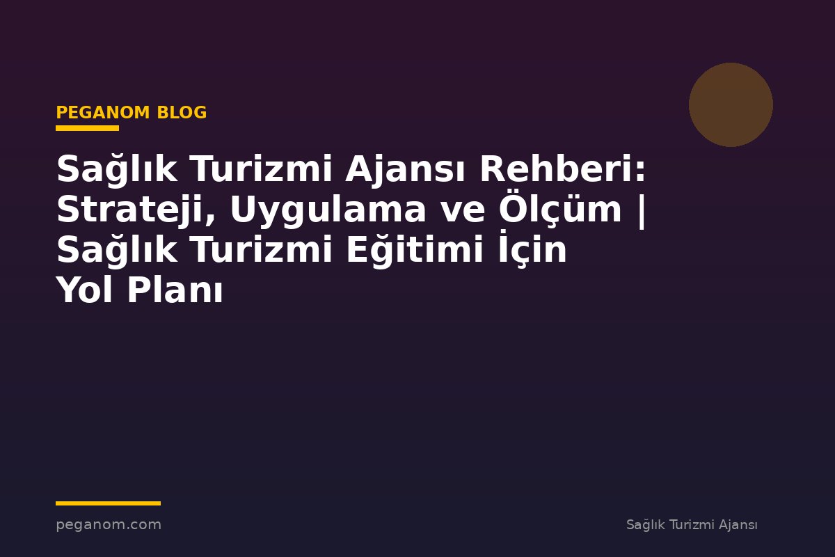 Sağlık Turizmi Ajansı Rehberi: Strateji, Uygulama ve Ölçüm | Sağlık Turizmi Eğitimi İçin Yol Planı