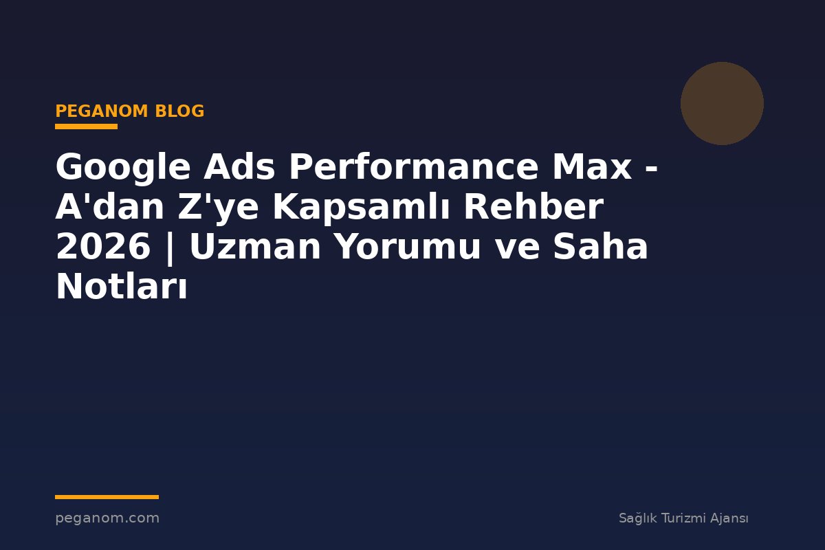 Google Ads Performance Max - A'dan Z'ye Kapsamlı Rehber 2026 | Uzman Yorumu ve Saha Notları