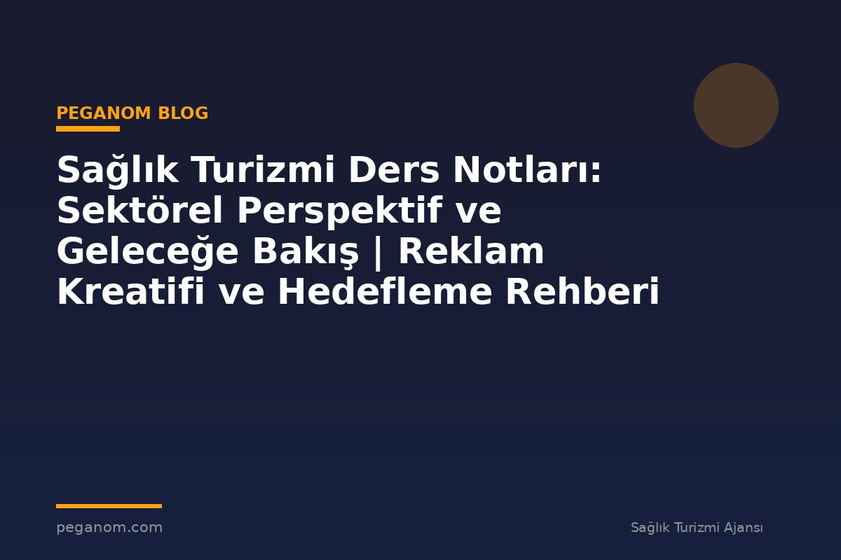 Sağlık Turizmi Ders Notları: Sektörel Perspektif ve Geleceğe Bakış | Reklam Kreatifi ve Hedefleme Rehberi