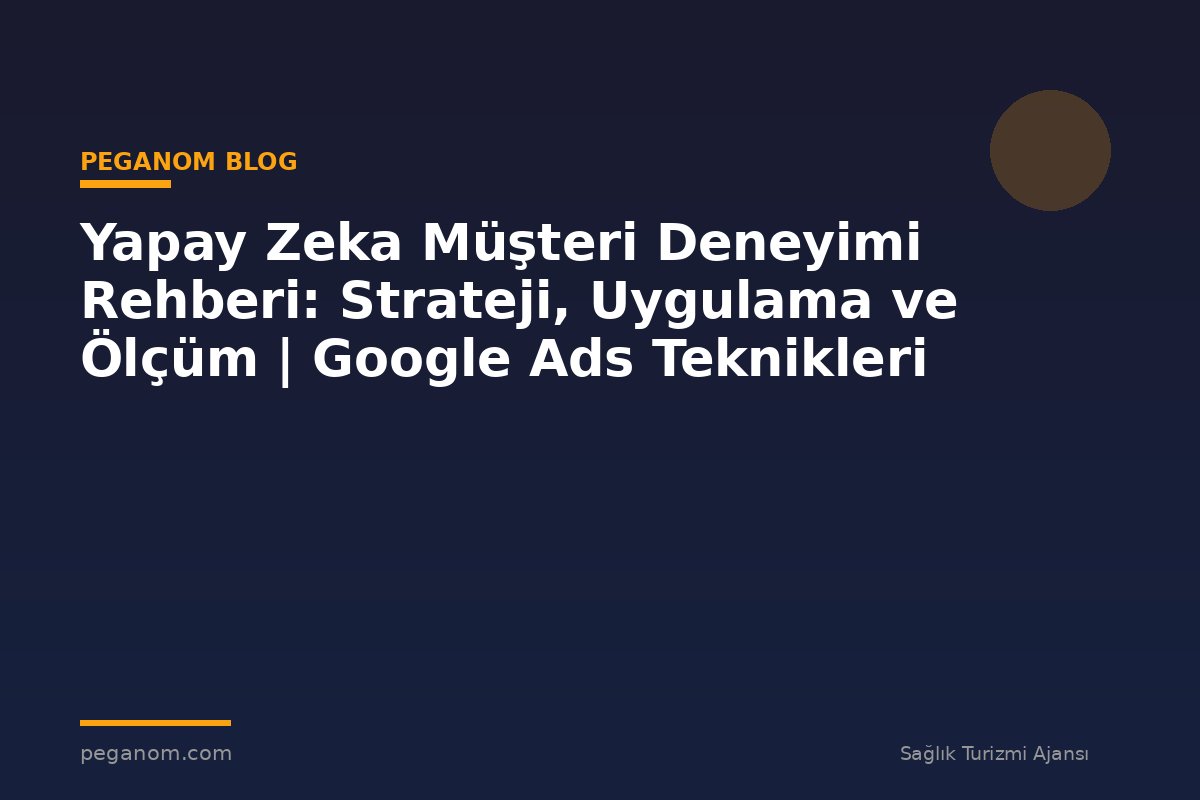 Yapay Zeka Müşteri Deneyimi Rehberi: Strateji, Uygulama ve Ölçüm | Google Ads Teknikleri