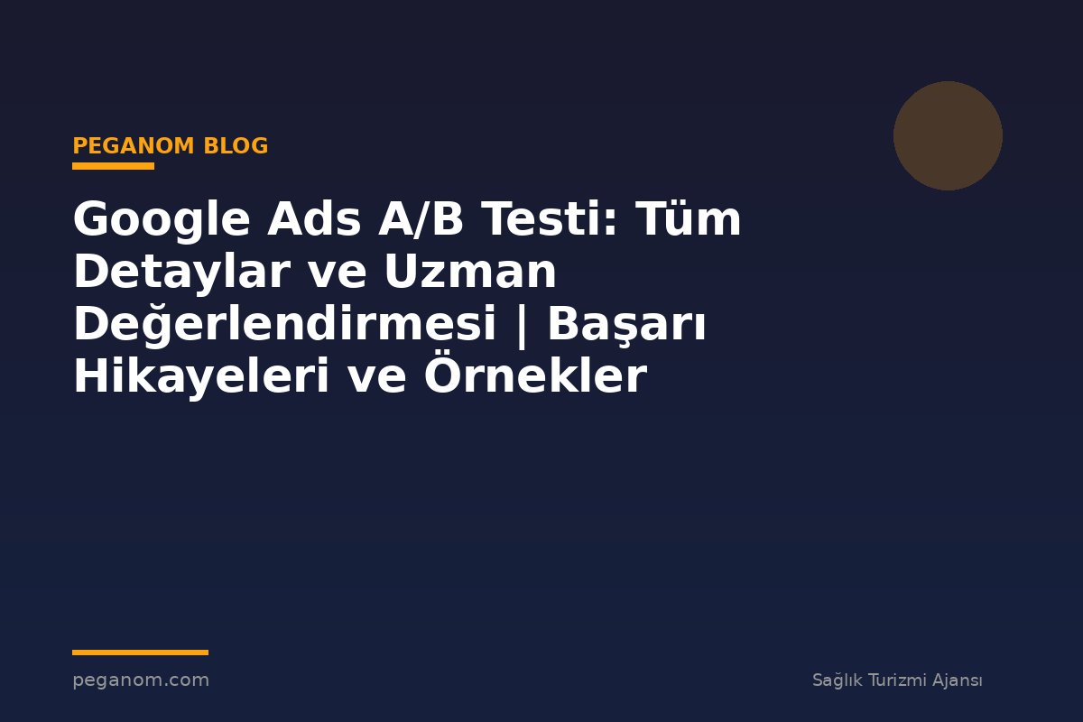 Google Ads A/B Testi: Tüm Detaylar ve Uzman Değerlendirmesi | Başarı Hikayeleri ve Örnekler
