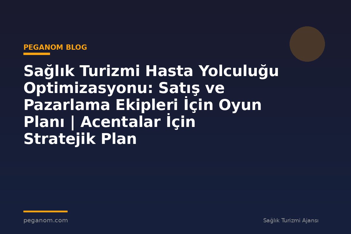 Sağlık Turizmi Hasta Yolculuğu Optimizasyonu: Satış ve Pazarlama Ekipleri İçin Oyun Planı | Acentalar İçin Stratejik Plan