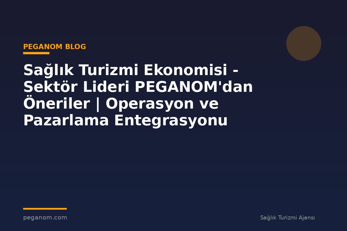 Sağlık Turizmi Ekonomisi - Sektör Lideri PEGANOM'dan Öneriler | Operasyon ve Pazarlama Entegrasyonu