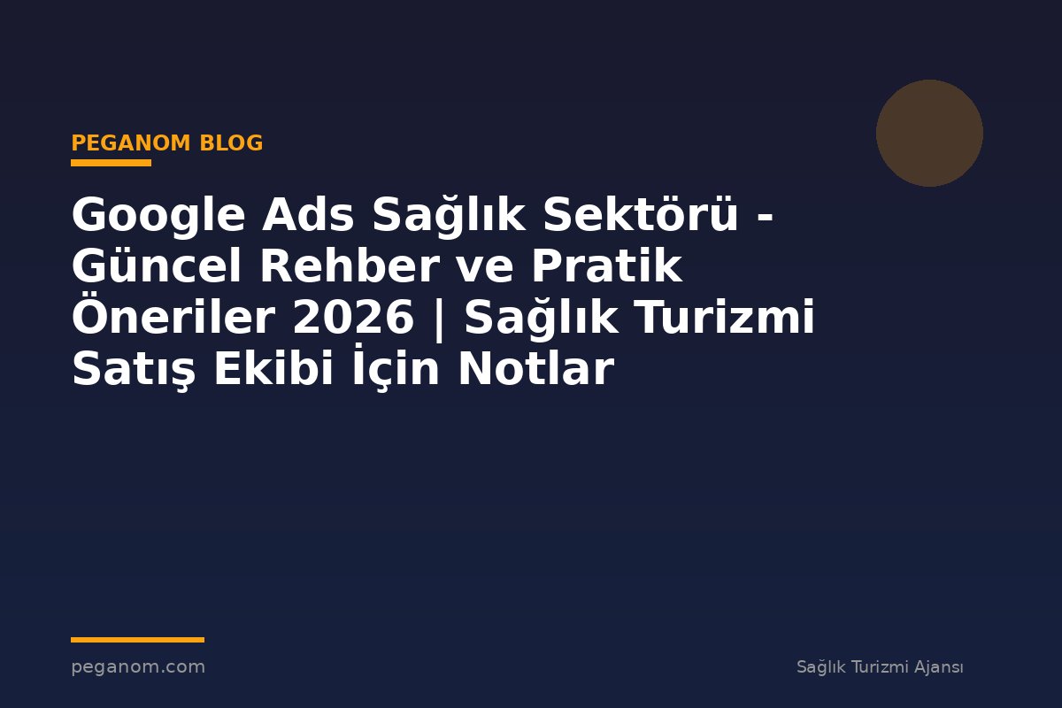 Google Ads Sağlık Sektörü - Güncel Rehber ve Pratik Öneriler 2026 | Sağlık Turizmi Satış Ekibi İçin Notlar