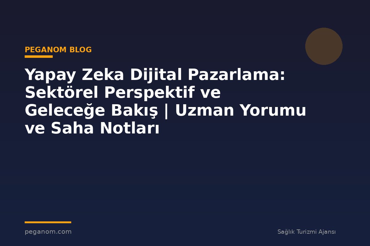 Yapay Zeka Dijital Pazarlama: Sektörel Perspektif ve Geleceğe Bakış | Uzman Yorumu ve Saha Notları