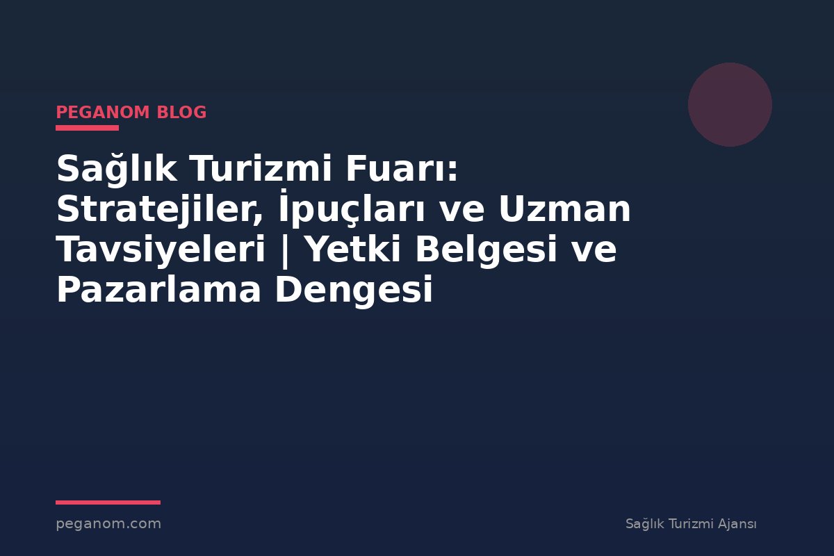 Sağlık Turizmi Fuarı: Stratejiler, İpuçları ve Uzman Tavsiyeleri | Yetki Belgesi ve Pazarlama Dengesi